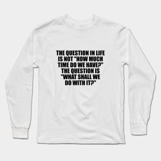 The question in life is not how much time do we have The question is what shall we do with it Long Sleeve T-Shirt